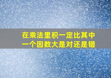 在乘法里积一定比其中一个因数大是对还是错