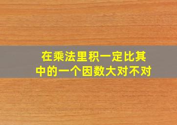 在乘法里积一定比其中的一个因数大对不对