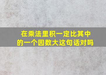 在乘法里积一定比其中的一个因数大这句话对吗