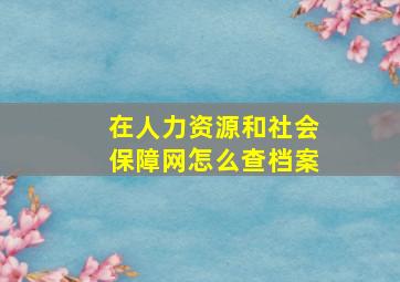 在人力资源和社会保障网怎么查档案