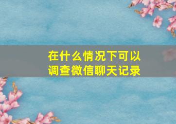 在什么情况下可以调查微信聊天记录