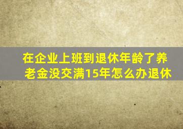 在企业上班到退休年龄了养老金没交满15年怎么办退休