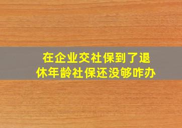 在企业交社保到了退休年龄社保还没够咋办