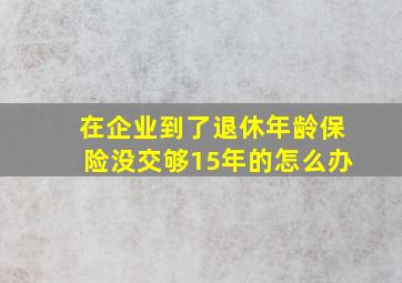 在企业到了退休年龄保险没交够15年的怎么办