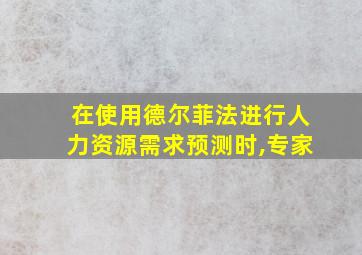 在使用德尔菲法进行人力资源需求预测时,专家