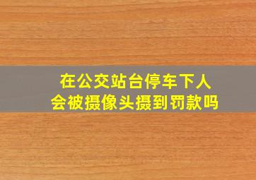 在公交站台停车下人会被摄像头摄到罚款吗