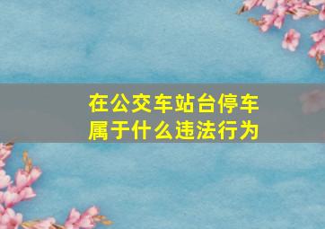 在公交车站台停车属于什么违法行为