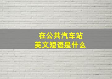 在公共汽车站英文短语是什么