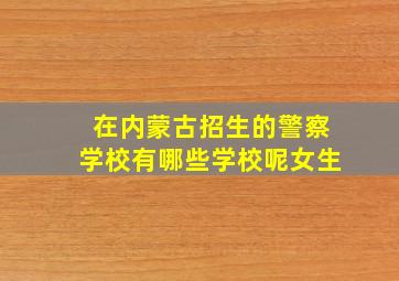 在内蒙古招生的警察学校有哪些学校呢女生