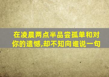 在凌晨两点半品尝孤单和对你的遗憾,却不知向谁说一句