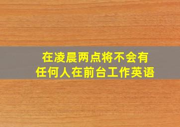 在凌晨两点将不会有任何人在前台工作英语