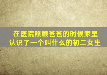 在医院照顾爸爸的时候家里认识了一个叫什么的初二女生