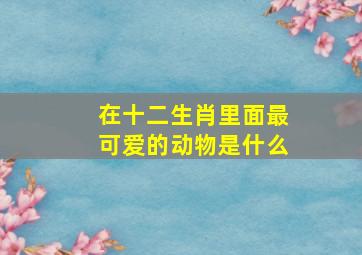 在十二生肖里面最可爱的动物是什么