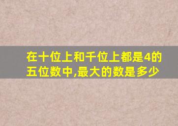 在十位上和千位上都是4的五位数中,最大的数是多少