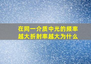 在同一介质中光的频率越大折射率越大为什么