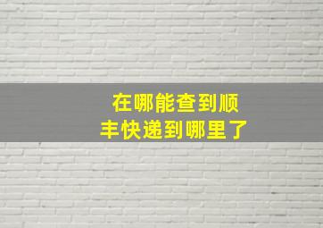 在哪能查到顺丰快递到哪里了