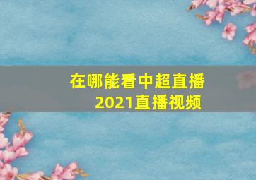 在哪能看中超直播2021直播视频