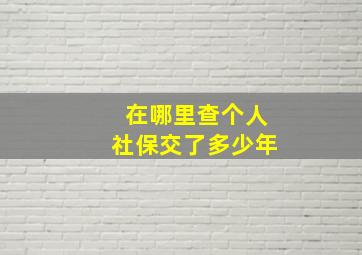 在哪里查个人社保交了多少年