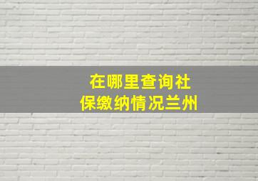 在哪里查询社保缴纳情况兰州