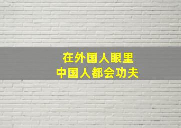 在外国人眼里中国人都会功夫