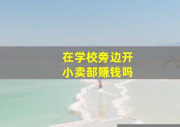 在学校旁边开小卖部赚钱吗