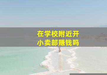 在学校附近开小卖部赚钱吗