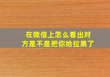 在微信上怎么看出对方是不是把你给拉黑了