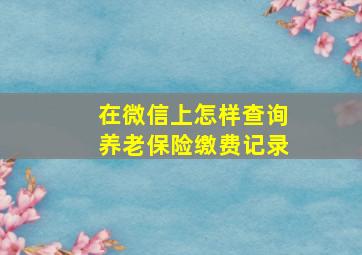 在微信上怎样查询养老保险缴费记录