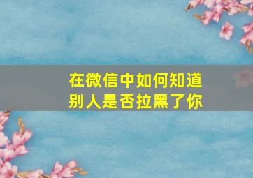 在微信中如何知道别人是否拉黑了你