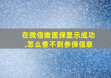 在微信缴医保显示成功,怎么查不到参保信息