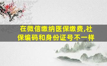 在微信缴纳医保缴费,社保编码和身份证号不一样