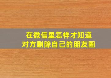 在微信里怎样才知道对方删除自己的朋友圈