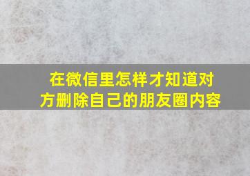 在微信里怎样才知道对方删除自己的朋友圈内容