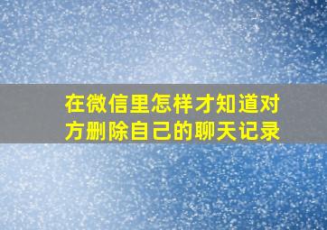 在微信里怎样才知道对方删除自己的聊天记录