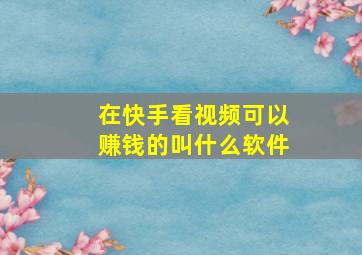 在快手看视频可以赚钱的叫什么软件