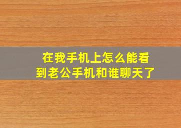 在我手机上怎么能看到老公手机和谁聊天了