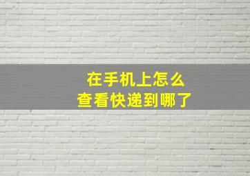 在手机上怎么查看快递到哪了