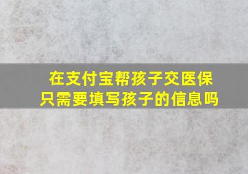 在支付宝帮孩子交医保只需要填写孩子的信息吗