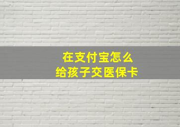 在支付宝怎么给孩子交医保卡