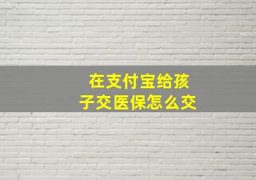 在支付宝给孩子交医保怎么交