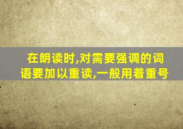 在朗读时,对需要强调的词语要加以重读,一般用着重号