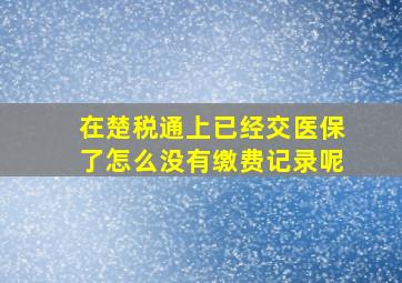 在楚税通上已经交医保了怎么没有缴费记录呢