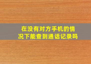 在没有对方手机的情况下能查到通话记录吗