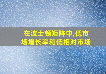 在波士顿矩阵中,低市场增长率和低相对市场