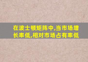 在波士顿矩阵中,当市场增长率低,相对市场占有率低