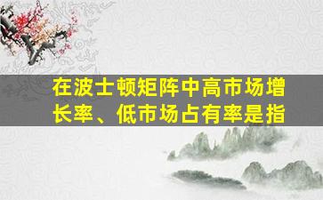 在波士顿矩阵中高市场增长率、低市场占有率是指