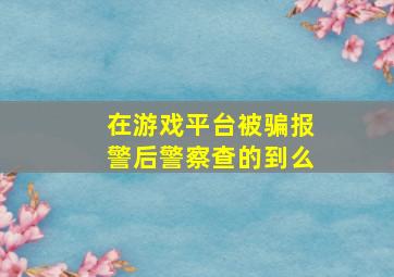 在游戏平台被骗报警后警察查的到么