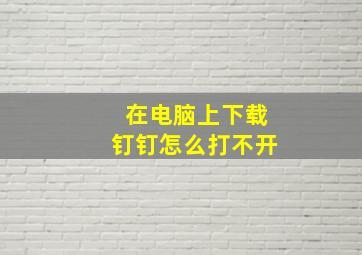 在电脑上下载钉钉怎么打不开