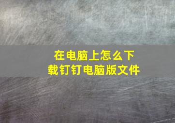 在电脑上怎么下载钉钉电脑版文件