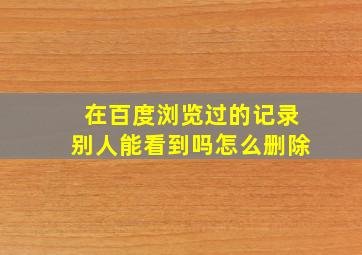 在百度浏览过的记录别人能看到吗怎么删除